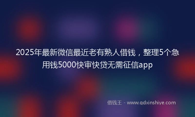 2025年最新微信最近老有熟人借钱，整理5个急用钱5000快审快贷无需征信app