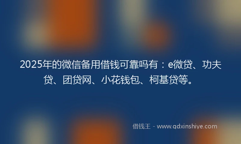 2025年的微信备用借钱可靠吗有：e微贷、功夫贷、团贷网、小花钱包、柯基贷等。