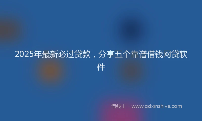 2025年最新必过贷款，分享五个靠谱借钱网贷软件