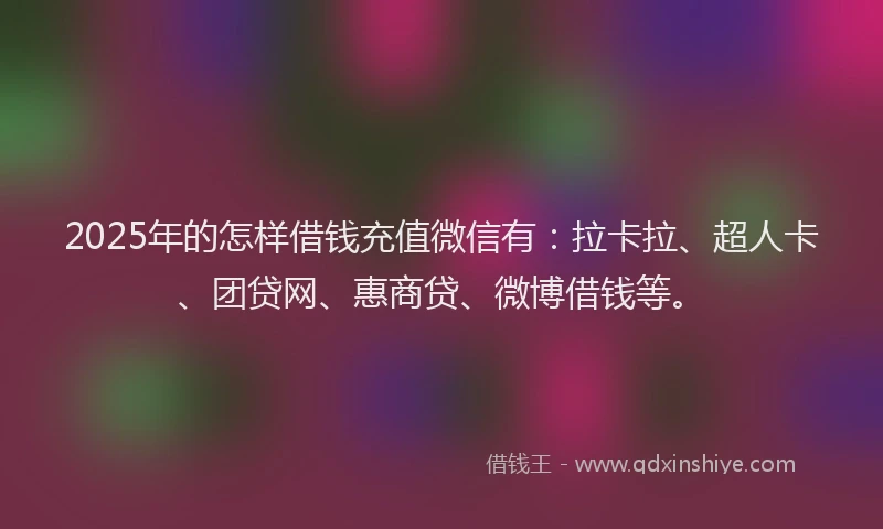2025年的怎样借钱充值微信有：拉卡拉、超人卡、团贷网、惠商贷、微博借钱等。
