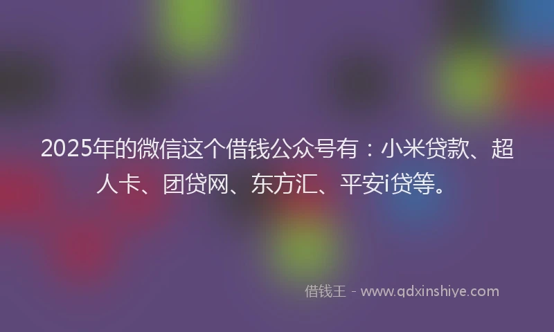 2025年的微信这个借钱公众号有：小米贷款、超人卡、团贷网、东方汇、平安i贷等。