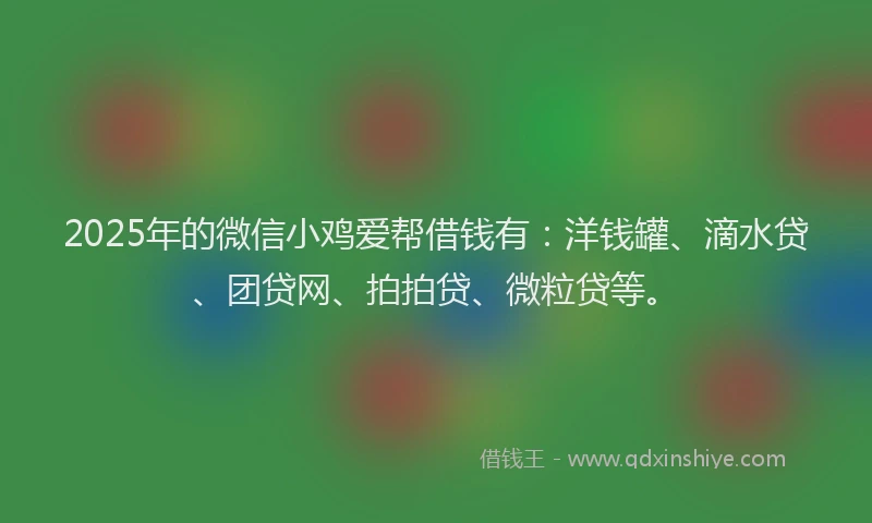 2025年的微信小鸡爱帮借钱有：洋钱罐、滴水贷、团贷网、拍拍贷、微粒贷等。