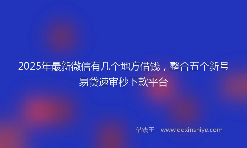 2025年最新微信有几个地方借钱，整合五个新号易贷速审秒下款平台