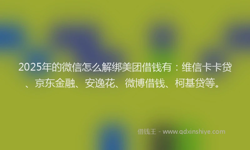 2025年的微信怎么解绑美团借钱有：维信卡卡贷、京东金融、安逸花、微博借钱、柯基贷等。