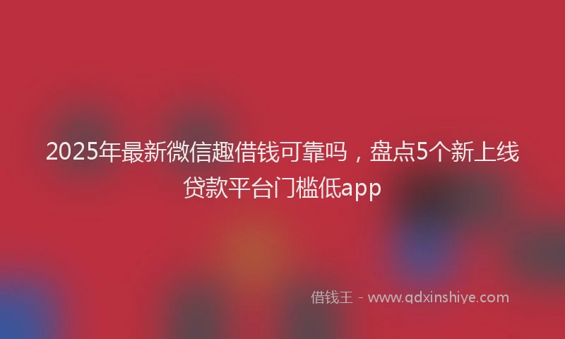 2025年最新微信趣借钱可靠吗，盘点5个新上线贷款平台门槛低app