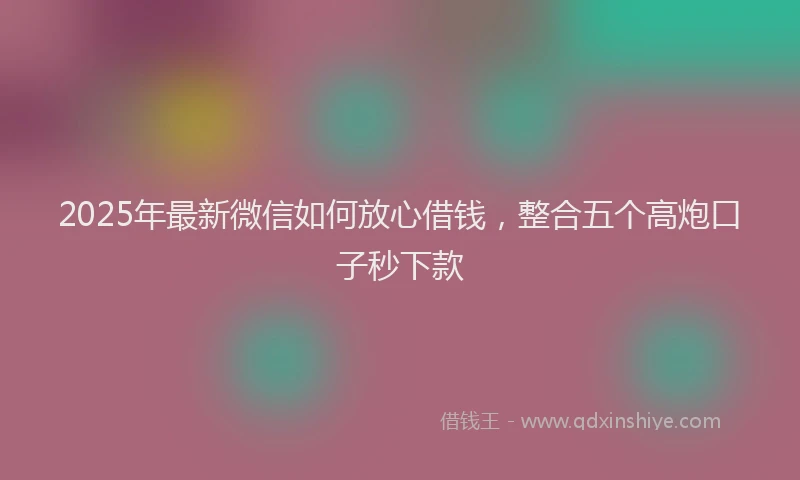 2025年最新微信如何放心借钱，整合五个高炮口子秒下款