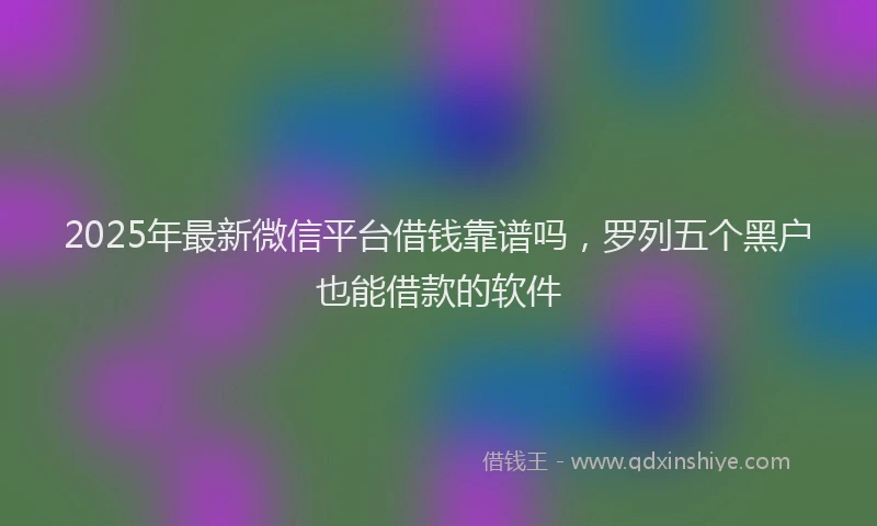 2025年最新微信平台借钱靠谱吗，罗列五个黑户也能借款的软件
