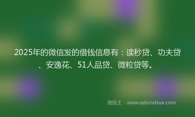2025年的微信发的借钱信息有：读秒贷、功夫贷、安逸花、51人品贷、微粒贷等。