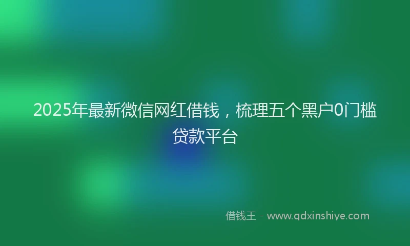 2025年最新微信网红借钱，梳理五个黑户0门槛贷款平台