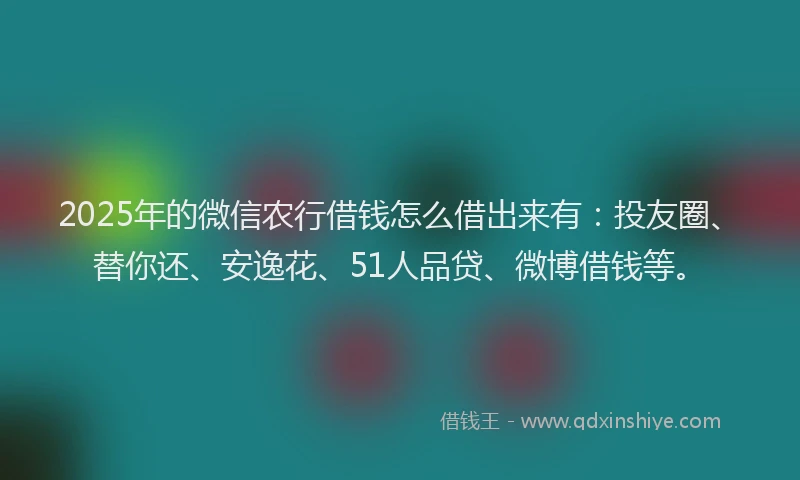 2025年的微信农行借钱怎么借出来有：投友圈、替你还、安逸花、51人品贷、微博借钱等。