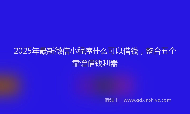 2025年最新微信小程序什么可以借钱，整合五个靠谱借钱利器