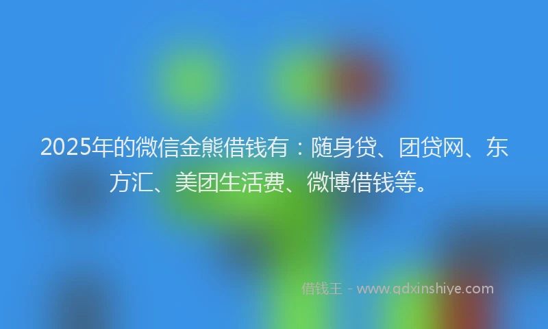2025年的微信金熊借钱有：随身贷、团贷网、东方汇、美团生活费、微博借钱等。