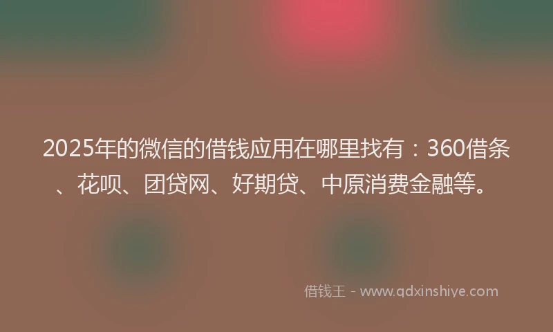 2025年的微信的借钱应用在哪里找有：360借条、花呗、团贷网、好期贷、中原消费金融等。