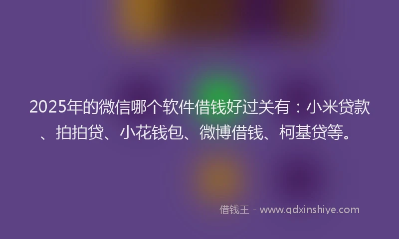 2025年的微信哪个软件借钱好过关有：小米贷款、拍拍贷、小花钱包、微博借钱、柯基贷等。