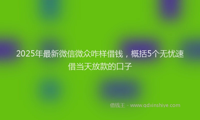 2025年最新微信微众咋样借钱，概括5个无忧速借当天放款的口子