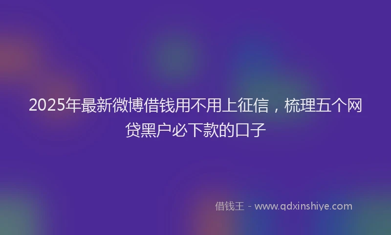 2025年最新微博借钱用不用上征信，梳理五个网贷黑户必下款的口子