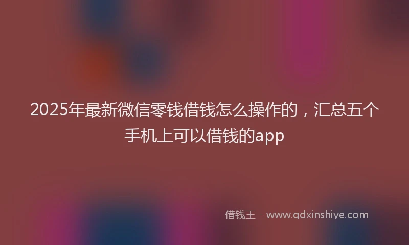 2025年最新微信零钱借钱怎么操作的，汇总五个手机上可以借钱的app