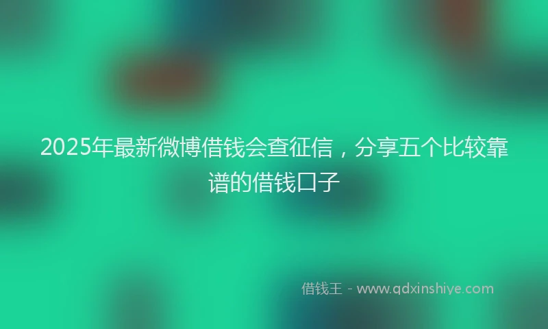 2025年最新微博借钱会查征信，分享五个比较靠谱的借钱口子