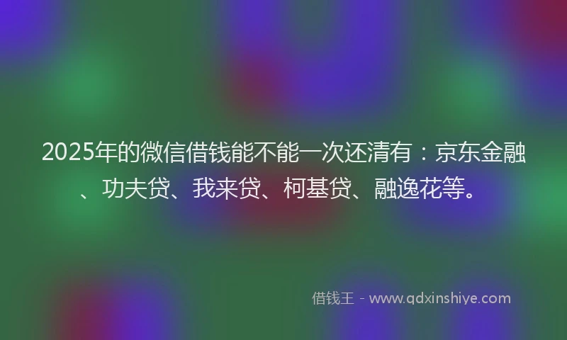 2025年的微信借钱能不能一次还清有：京东金融、功夫贷、我来贷、柯基贷、融逸花等。