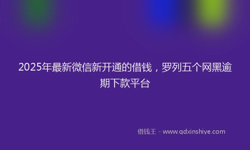 2025年最新微信新开通的借钱，罗列五个网黑逾期下款平台