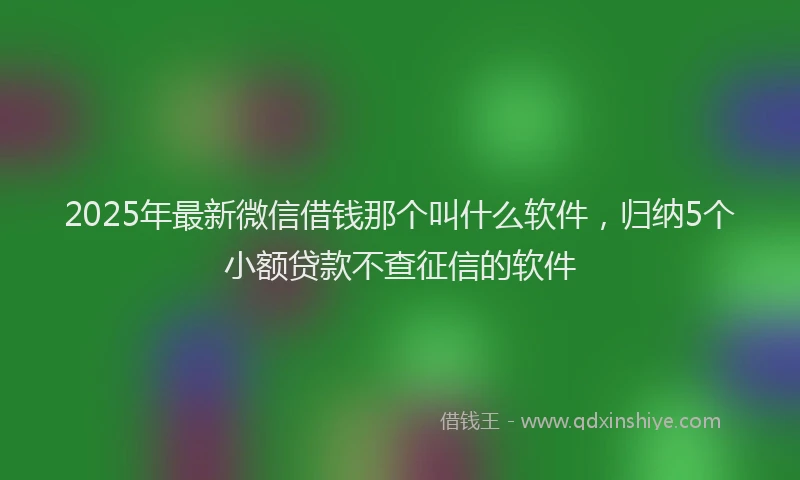 2025年最新微信借钱那个叫什么软件，归纳5个小额贷款不查征信的软件