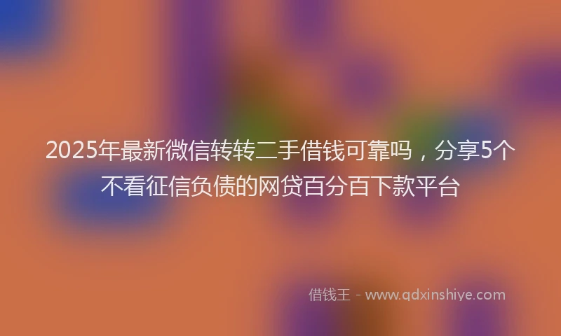 2025年最新微信转转二手借钱可靠吗，分享5个不看征信负债的网贷百分百下款平台