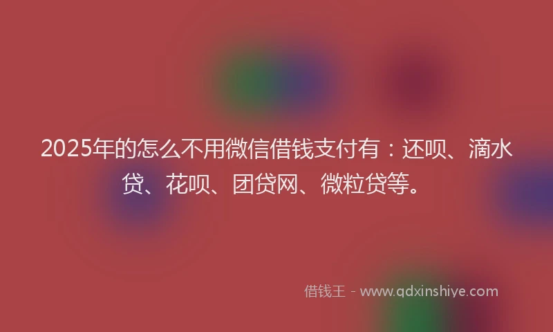 2025年的怎么不用微信借钱支付有：还呗、滴水贷、花呗、团贷网、微粒贷等。