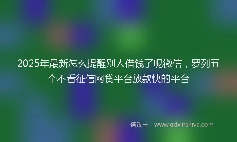 2025年最新怎么提醒别人借钱了呢微信，罗列五个不看征信网贷平台放款快的平台
