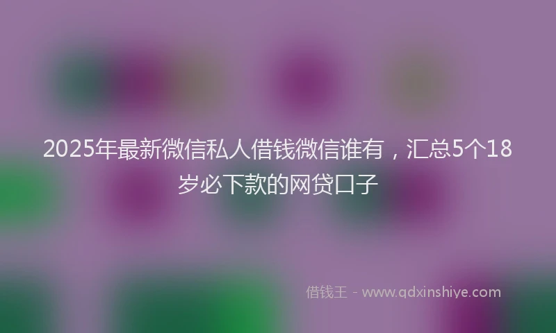 2025年最新微信私人借钱微信谁有，汇总5个18岁必下款的网贷口子