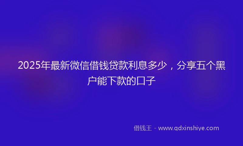 2025年最新微信借钱贷款利息多少，分享五个黑户能下款的口子