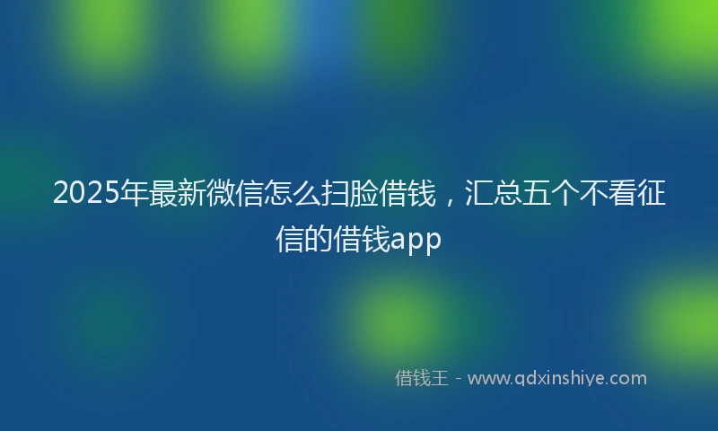 2025年最新微信怎么扫脸借钱，汇总五个不看征信的借钱app
