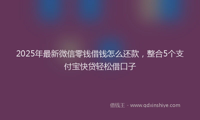 2025年最新微信零钱借钱怎么还款，整合5个支付宝快贷轻松借口子
