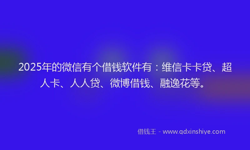 2025年的微信有个借钱软件有：维信卡卡贷、超人卡、人人贷、微博借钱、融逸花等。