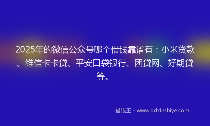 2025年的微信公众号哪个借钱靠谱有：小米贷款、维信卡卡贷、平安口袋银行、团贷网、好期贷等。