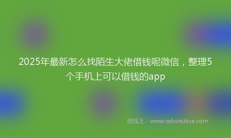 2025年最新怎么找陌生大佬借钱呢微信，整理5个手机上可以借钱的app