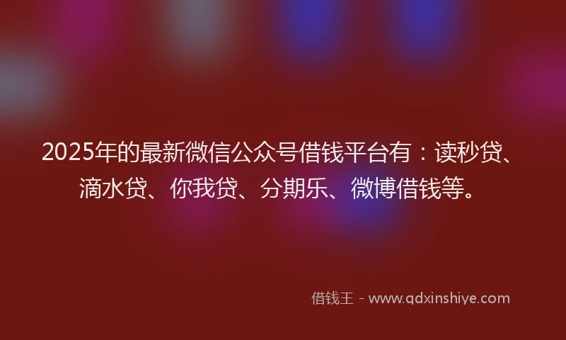 2025年的最新微信公众号借钱平台有：读秒贷、滴水贷、你我贷、分期乐、微博借钱等。