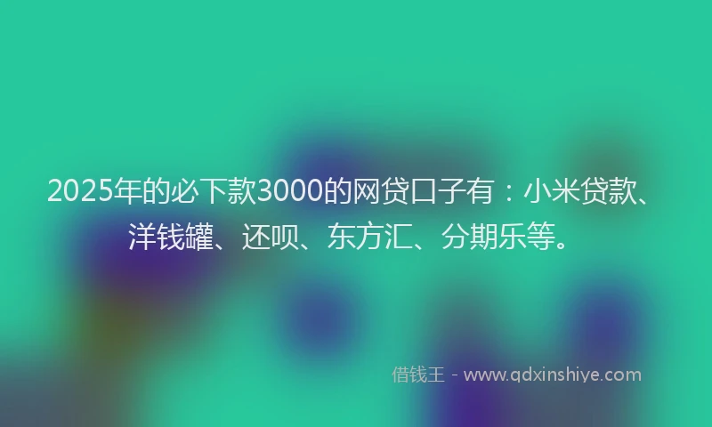 2025年的必下款3000的网贷口子有：小米贷款、洋钱罐、还呗、东方汇、分期乐等。