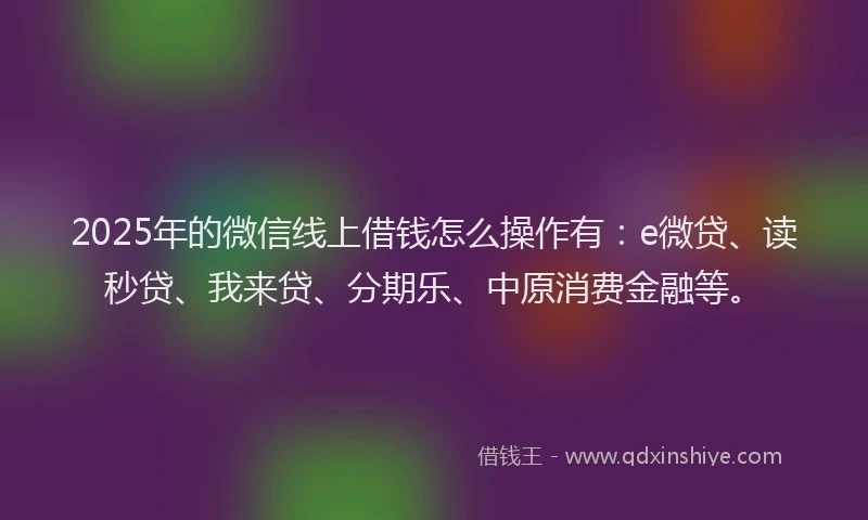 2025年的微信线上借钱怎么操作有：e微贷、读秒贷、我来贷、分期乐、中原消费金融等。