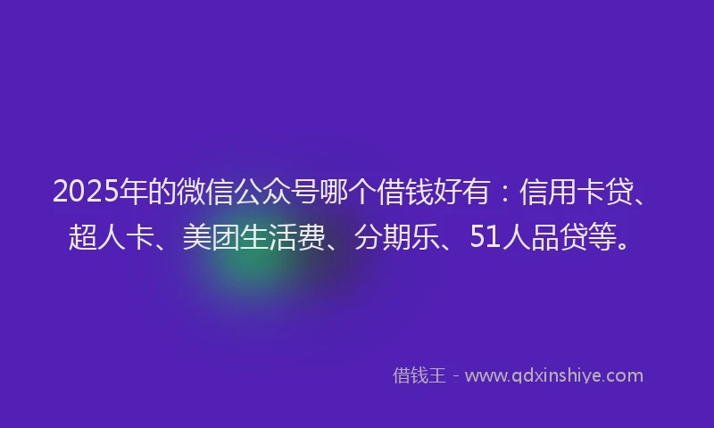 2025年的微信公众号哪个借钱好有：信用卡贷、超人卡、美团生活费、分期乐、51人品贷等。