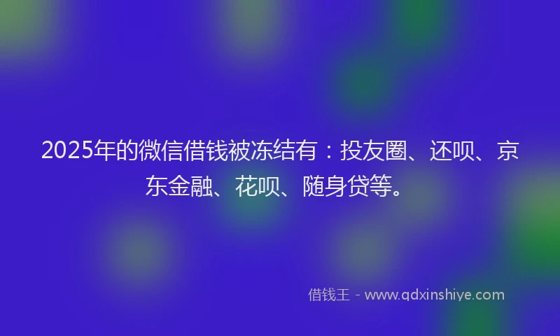 2025年的微信借钱被冻结有：投友圈、还呗、京东金融、花呗、随身贷等。
