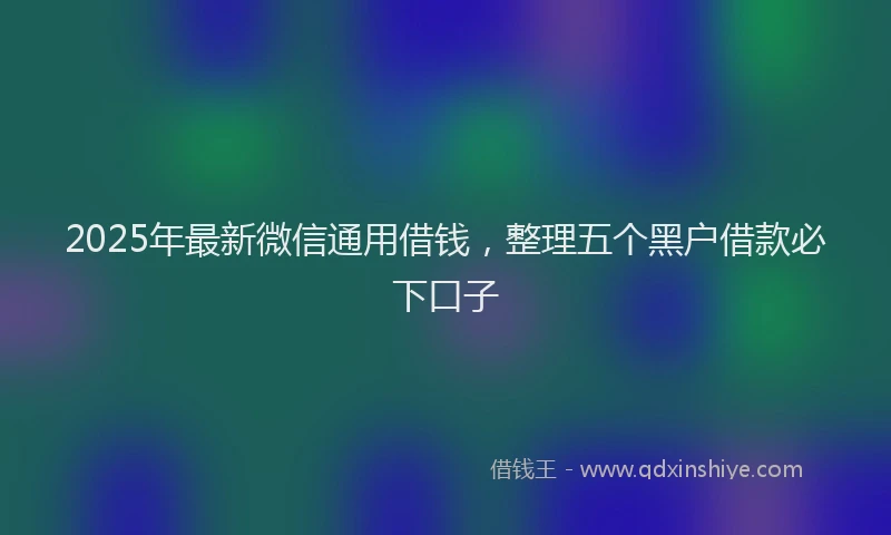 2025年最新微信通用借钱，整理五个黑户借款必下口子
