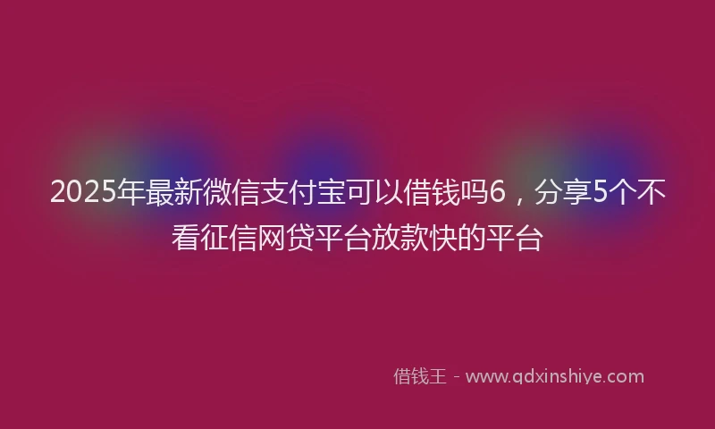 2025年最新微信支付宝可以借钱吗6，分享5个不看征信网贷平台放款快的平台