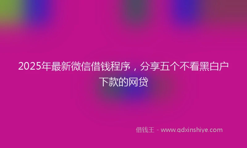 2025年最新微信借钱程序，分享五个不看黑白户下款的网贷