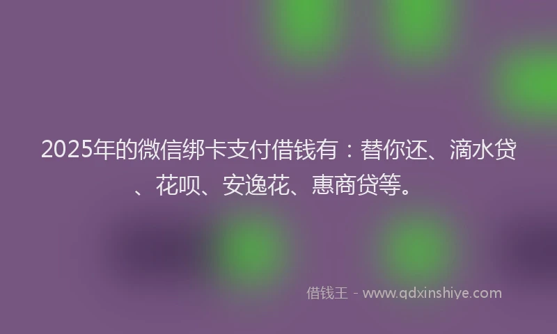 2025年的微信绑卡支付借钱有：替你还、滴水贷、花呗、安逸花、惠商贷等。