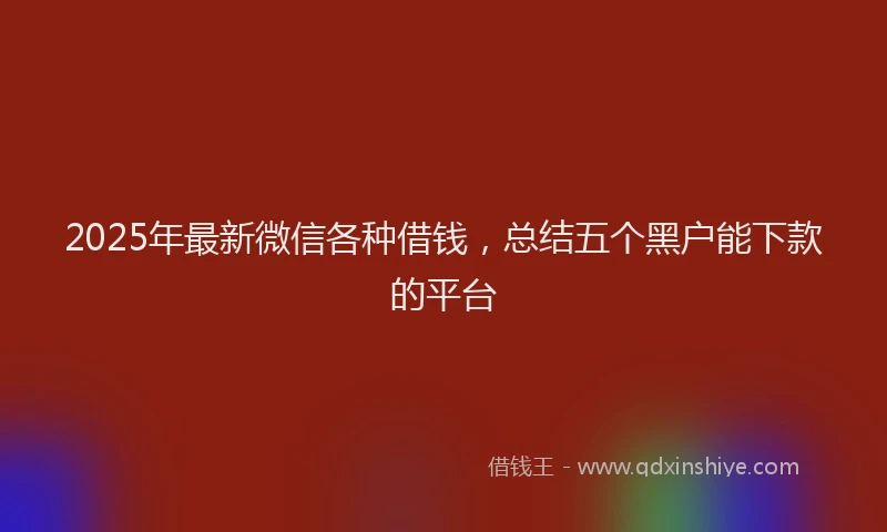 2025年最新微信各种借钱，总结五个黑户能下款的平台