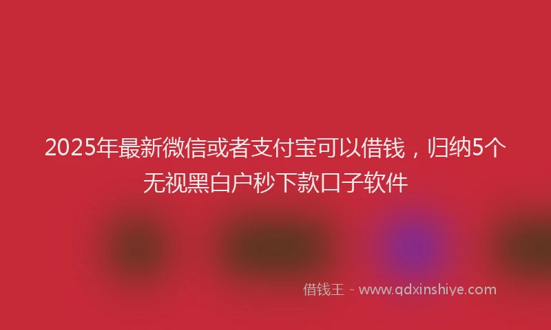 2025年最新微信或者支付宝可以借钱，归纳5个无视黑白户秒下款口子软件
