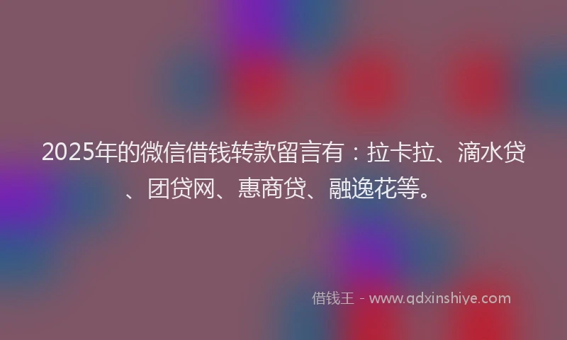 2025年的微信借钱转款留言有：拉卡拉、滴水贷、团贷网、惠商贷、融逸花等。