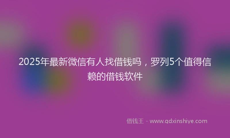2025年最新微信有人找借钱吗，罗列5个值得信赖的借钱软件