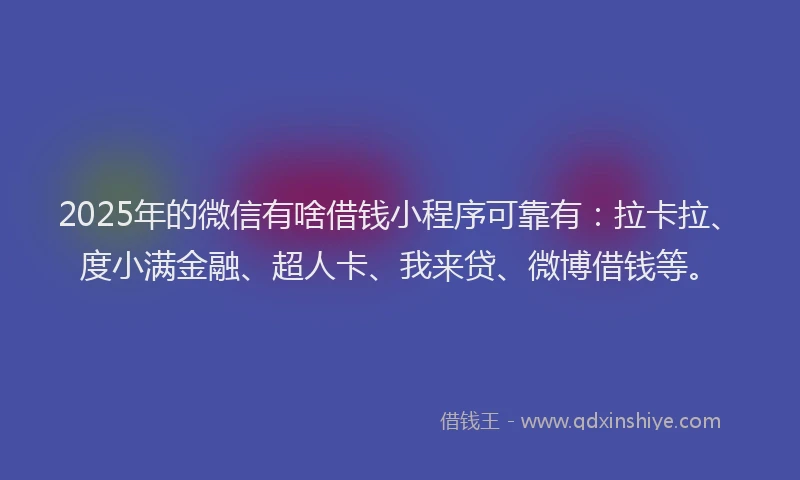 2025年的微信有啥借钱小程序可靠有：拉卡拉、度小满金融、超人卡、我来贷、微博借钱等。
