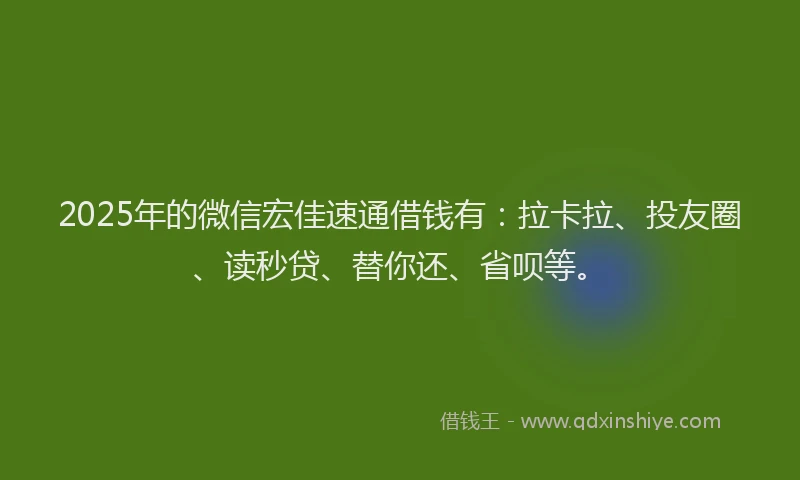 2025年的微信宏佳速通借钱有：拉卡拉、投友圈、读秒贷、替你还、省呗等。
